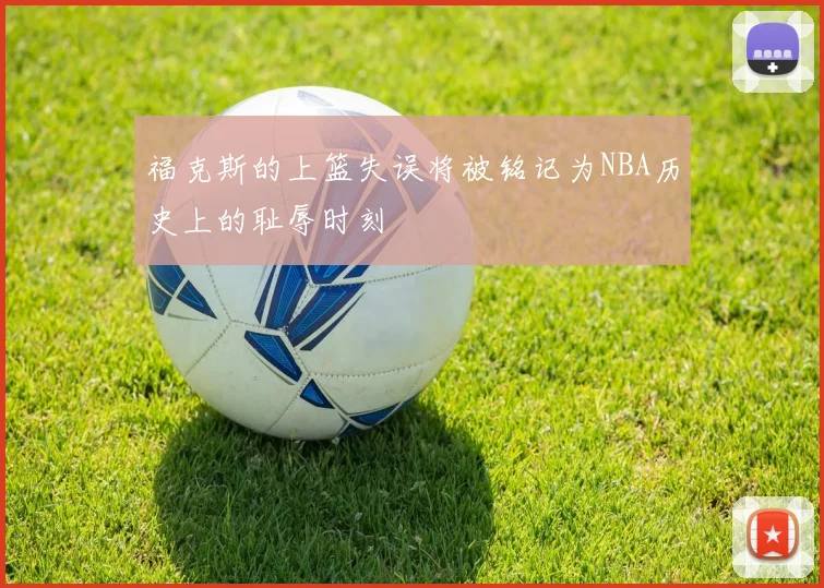 福克斯的上篮失误将被铭记为NBA历史上的耻辱时刻