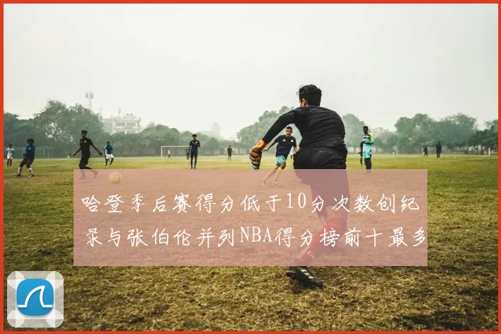 哈登季后赛得分低于10分次数创纪录与张伯伦并列NBA得分榜前十最多