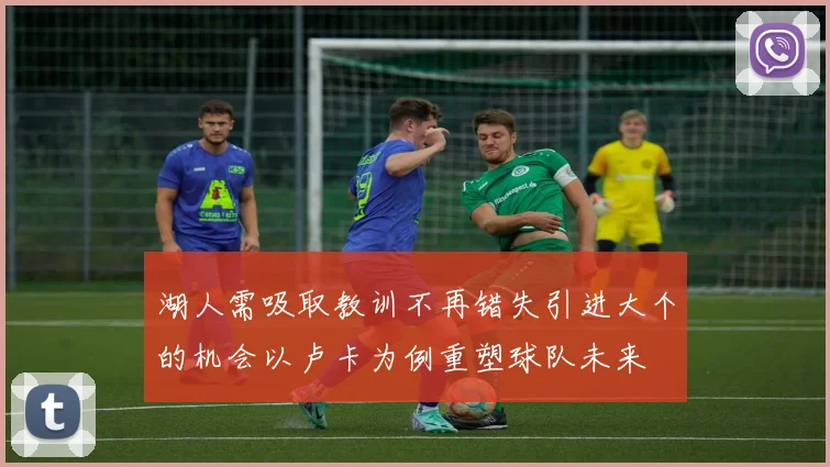湖人需吸取教训不再错失引进大个的机会以卢卡为例重塑球队未来