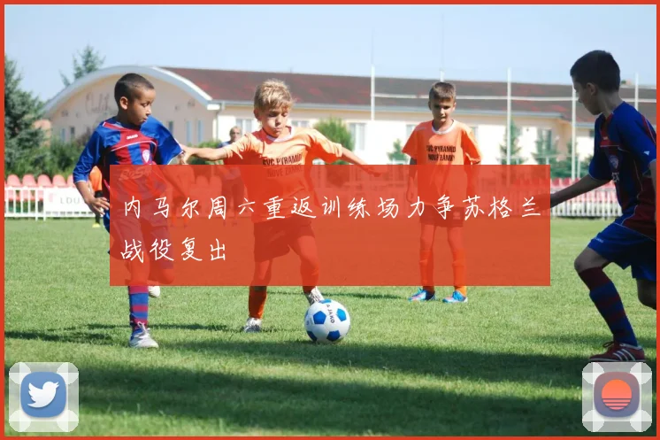 内马尔周六重返训练场力争苏格兰战役复出