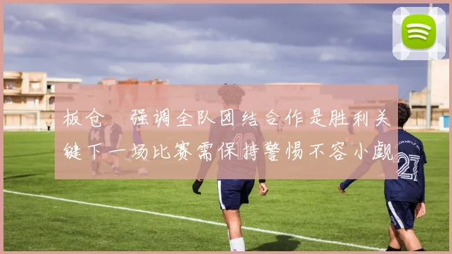 板仓滉强调全队团结合作是胜利关键下一场比赛需保持警惕不容小觑