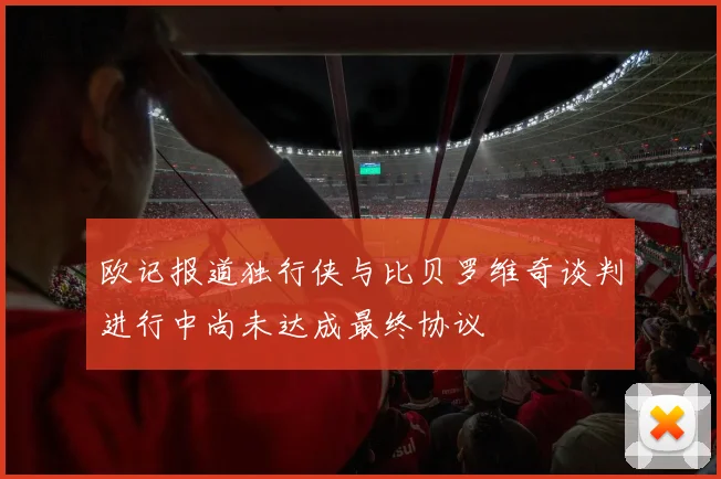 欧记报道独行侠与比贝罗维奇谈判进行中尚未达成最终协议
