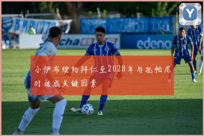 小伊布续约拜仁至2028年与孔帕尼对话成关键因素