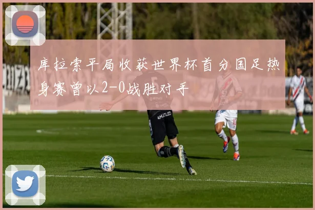 库拉索平局收获世界杯首分国足热身赛曾以2-0战胜对手