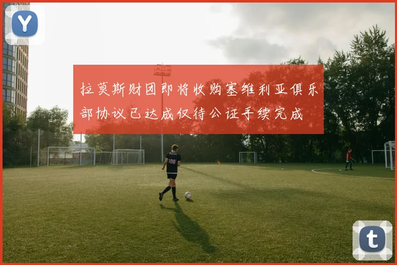 拉莫斯财团即将收购塞维利亚俱乐部协议已达成仅待公证手续完成