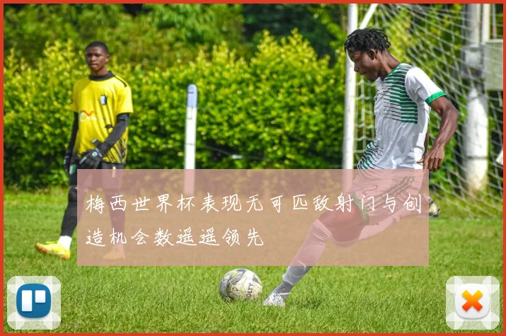 梅西世界杯表现无可匹敌射门与创造机会数遥遥领先